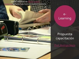 e-
Learning
Propuesta
capacitación
Prof. Rodrigo Mejía
Diseño adaptado de Nicole Legault
Imágenes tomadas bajo licencia Creative Commons
 