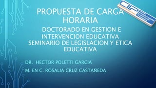 PROPUESTA DE CARGA
HORARIA
DOCTORADO EN GESTION E
INTERVENCION EDUCATIVA
SEMINARIO DE LEGISLACION Y ETICA
EDUCATIVA
DR. HECTOR POLETTI GARCIA
M. EN C. ROSALIA CRUZ CASTAÑEDA
 