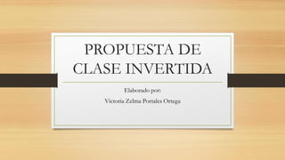 PROPUESTA DE
CLASE INVERTIDA
Elaborado por:
Victoria Zelma Portales Ortega
 