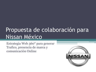 Propuesta de colaboración para
Nissan México
Estrategia Web 360° para generar
Trafico, presencia de marca y
comunicación Online
 
