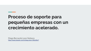 Proceso de soporte para
pequeñas empresas con un
crecimiento acelerado.
Diego Bernardo Leon Nolasco
https://www.linkedin.com/in/diego-leon-365a39a7/
 
