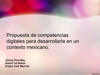 Propuesta de competencias
digitales para desarrollarla en un
contexto mexicano.
Jimmy Poot May
Noemi Tut Balam
Evelyn Cetz Marrufo
 