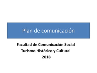 Plan de comunicación
Facultad de Comunicación Social
Turismo Histórico y Cultural
2018
 