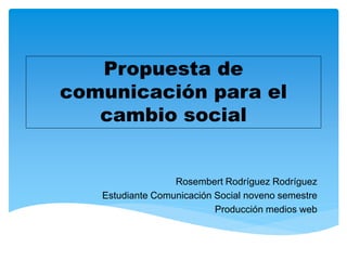 Propuesta de
comunicación para el
cambio social
Rosembert Rodríguez Rodríguez
Estudiante Comunicación Social noveno semestre
Producción medios web
 