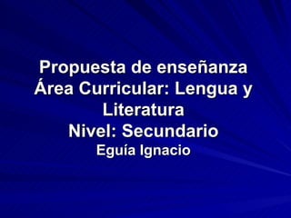 Propuesta de enseñanza Área Curricular: Lengua y Literatura Nivel: Secundario Eguía Ignacio 