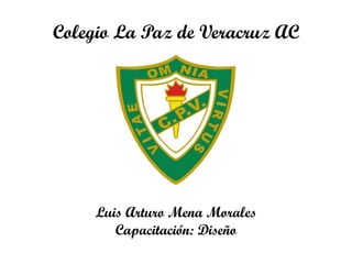 Colegio La Paz de Veracruz AC
Luis Arturo Mena Morales
Capacitación: Diseño
 