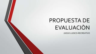 PROPUESTA DE
EVALUACIÒN
JUEGO LUDICO-RECREATIVO
 