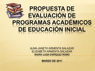 Propuesta de evaluación de programas académicos de educación inicialAlma janetharmentasalazarelizabetharmentasalazarMaría Luisa Enríquez Romomarzo de 2011 