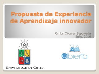 Propuesta de Experiencia
de Aprendizaje innovador
Carlos Cáceres Sepúlveda
Julio, 2016
 
