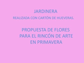 JARDINERA
REALIZADA CON CARTÓN DE HUEVERAS.


    PROPUESTA DE FLORES
   PARA EL RINCÓN DE ARTE
       EN PRIMAVERA
 