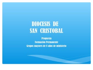 DIOCESIS DE
SAN CRISTOBAL
Propuesta
Formación Permanente
Grupos mayores de 8 años de ministerio
 