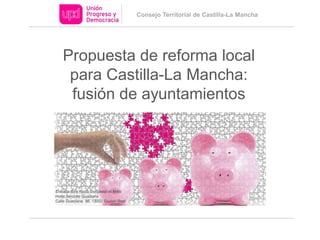 Consejo Territorial de Castilla-La Mancha
Propuesta de reforma local
para Castilla-La Mancha:
fusión de ayuntamientos
 