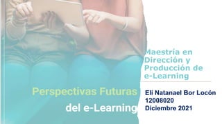 Maestría en
Dirección y
Producción de
e-Learning
Elí Natanael Bor Locón
12008020
Diciembre 2021
 