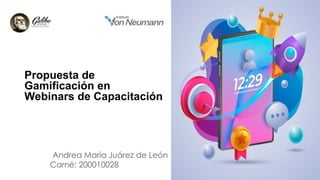 Propuesta de
Gamificación en
Webinars de Capacitación
Andrea María Juárez de León
Carné: 200010028
 