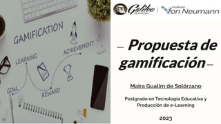 — Propuesta de
gamificación—
Maira Gualim de Solórzano
Postgrado en Tecnología Educativa y
Producción de e-Learning
2023
 