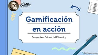 Gamificación
en acción
Prespectivas Futuras del E-learning
 