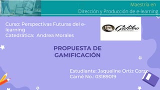 PROPUESTA DE
GAMIFICACIÓN
Curso: Perspectivas Futuras del e-
learning
Catedrática: Andrea Morales
Estudiante: Jaqueline Ortiz Corzo
Carné No.: 03189019
 