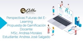 Perspectivas Futuras del E-
Learning
Propuesta de Gamificación
Docente:
MSc. Andrea Morales
Estudiante: Andrea José Salgado
 