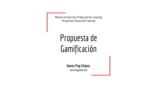 Propuesta de
Gamificación
Hanns Pop Chávez
hanns@galileo.edu
Maestría en Dirección y Producción de e-Learning
Perspectivas Futuras del E-learning
 