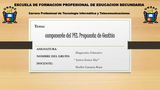 componente del PEI: Propuesta de Gestión
ESCUELA DE FORMACION PROFESIONAL DE EDUCACION SECUNDARIA
Carrera Profesional de Tecnología Informática y Telecomunicaciones
Tema:
ASIGNATURA:
Diagnostico Educativo
NOMBRE DEL GRUPO:
“ Juntos Somos Mas”
DOCENTE:
Shuffer Gamarra Rojas
 