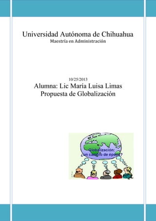 Universidad Autónoma de Chihuahua
Maestría en Administración

10/25/2013

Alumna: Lic María Luisa Limas
Propuesta de Globalización

 