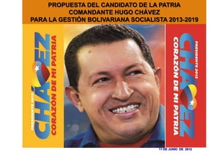 PROPUESTA DEL CANDIDATO DE LA PATRIA
          COMANDANTE HUGO CHÁVEZ
PARA LA GESTIÓN BOLIVARIANA SOCIALISTA 2013-2019




                                    11 DE JUNIO DE 2012
 