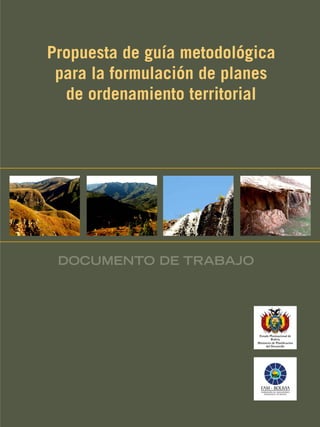 Propuesta de guía metodológica
para la formulación de planes
de ordenamiento territorial
Ministerio de Planificación
del Desarrollo
Estado Plurinacional de
Bolivia
DOCUMENTO DE TRABAJO
 