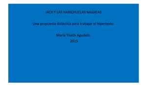 JACK Y LAS HABICHUELAS MAGICAS
Una propuesta didáctica para trabajar el hipertexto.
María Yiseth Agudelo.
2015
 