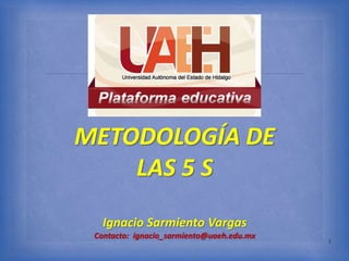
METODOLOGÍA DE
LAS 5 S
Ignacio Sarmiento Vargas
Contacto: ignacio_sarmiento@uaeh.edu.mx
1
 
