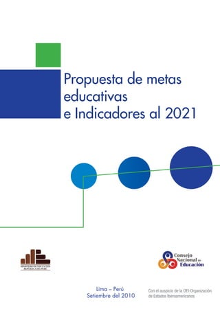 Propuesta de metas
educativas
e Indicadores al 2021




       Lima – Perú      Con el auspicio de la OEI-Organización
   Setiembre del 2010   de Estados Iberoamericanos
 