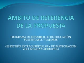 PROGRAMA DE DESARROLLO DE EDUCACIÓN 
SUSTENTABLE Y VALORES 
(ES DE TIPO EXTRACURRICULAR Y DE PARTICIPACIÓN 
VOLUNTARIA Y ALTRUISTA) 
 