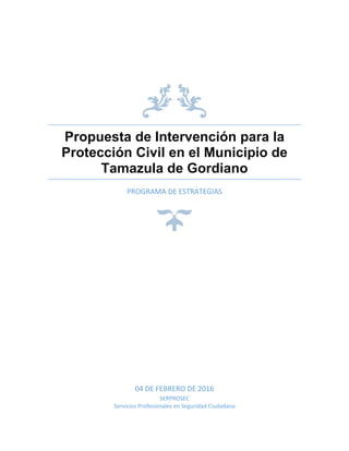 Propuesta de Intervención para la
Protección Civil en el Municipio de
Tamazula de Gordiano
PROGRAMA DE ESTRATEGIAS
04 DE FEBRERO DE 2016
SERPROSEC
Servicios Profesionales en Seguridad Ciudadana
 