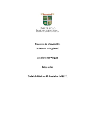 Propuesta de intervención:
“Alimentos transgénicos”
Daniela Torres Vázquez
Estela Uribe
Ciudad de México a 17 de octubre del 2017.
 