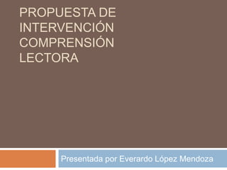 PROPUESTA DE
INTERVENCIÓN
COMPRENSIÓN
LECTORA




     Presentada por Everardo López Mendoza
 