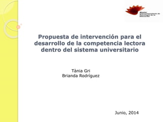 Propuesta de intervención para el
desarrollo de la competencia lectora
dentro del sistema universitario
Tània Gri
Brianda Rodríguez
Junio, 2014
 
