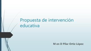 Propuesta de intervención
educativa
M en D Pilar Ortiz López
 