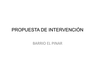 PROPUESTA DE INTERVENCIÓN BARRIO EL PINAR 