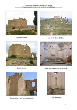 Trabajo final de carrera – Arquitectura Técnica
Propuesta de intervención en la Ermita de Santa Bárbara

Alzado Suroeste

Meseta de Santa Bárbara

Alzado Sureste

Altar principal y acceso a sacristía

Vista del coro y arco formero posterior

Altar izquierdo

41

 