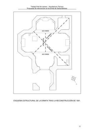 Trabajo final de carrera – Arquitectura Técnica
Propuesta de intervención en la Ermita de Santa Bárbara

ESQUEMA ESTRUCTURAL DE LA ERMITA TRAS LA RECONSTRUCCIÓN DE 1891.

52

 