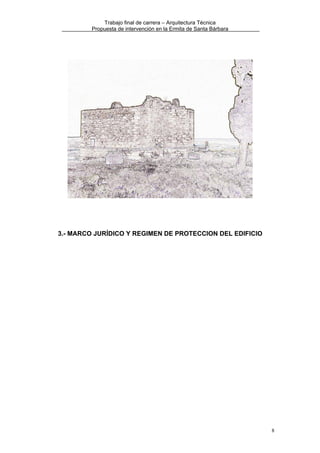 Trabajo final de carrera – Arquitectura Técnica
Propuesta de intervención en la Ermita de Santa Bárbara

3.- MARCO JURÍDICO Y REGIMEN DE PROTECCION DEL EDIFICIO

8

 