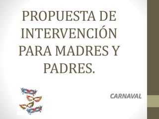 PROPUESTA DE
INTERVENCIÓN
PARA MADRES Y
PADRES.
CARNAVAL
 