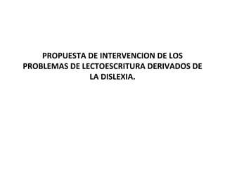 PROPUESTA DE INTERVENCION DE LOS PROBLEMAS DE LECTOESCRITURA DERIVADOS DE LA DISLEXIA. 