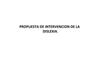 PROPUESTA DE INTERVENCION DE LA   DISLEXIA. 