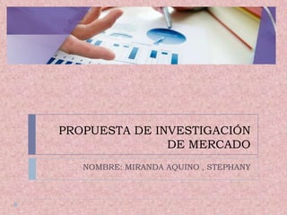 PROPUESTA DE INVESTIGACIÓN
DE MERCADO
NOMBRE: MIRANDA AQUINO , STEPHANY

 