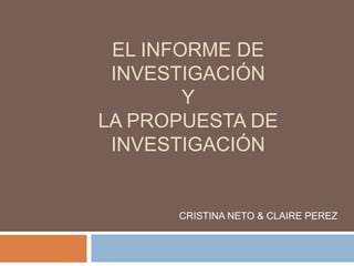 EL INFORME DE
INVESTIGACIÓN
Y
LA PROPUESTA DE
INVESTIGACIÓN
CRISTINA NETO & CLAIRE PEREZ
 