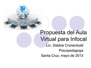 Propuesta del Aula
Virtual para Infocal
Lic. Debbie Cronenbold
Psicopedagoga
Santa Cruz, mayo de 2013
 