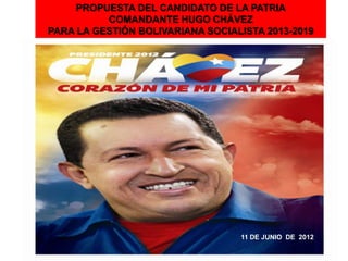 PROPUESTA DEL CANDIDATO DE LA PATRIA
          COMANDANTE HUGO CHÁVEZ
PARA LA GESTIÓN BOLIVARIANA SOCIALISTA 2013-2019




                                  11 DE JUNIO DE 2012
 