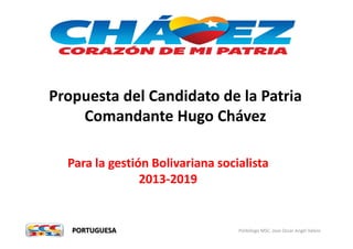 Propuesta del Candidato de la Patria
    Comandante Hugo Chávez

  Para la gestión Bolivariana socialista
                2013-2019


                                  Politólogo MSC. Jose Oscar Angel Valero
 