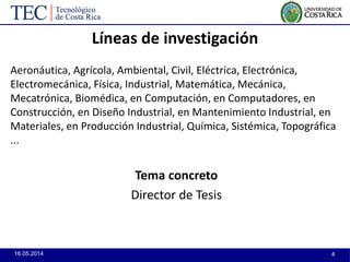 16.05.2014 4
Líneas de investigación
Aeronáutica, Agrícola, Ambiental, Civil, Eléctrica, Electrónica,
Electromecánica, Física, Industrial, Matemática, Mecánica,
Mecatrónica, Biomédica, en Computación, en Computadores, en
Construcción, en Diseño Industrial, en Mantenimiento Industrial, en
Materiales, en Producción Industrial, Química, Sistémica, Topográfica
...
Tema concreto
Director de Tesis
 