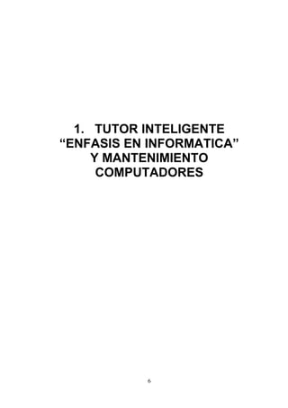 1. TUTOR INTELIGENTE
“ENFASIS EN INFORMATICA”
     Y MANTENIMIENTO
      COMPUTADORES




           6
 